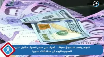الدولار يلهب الأسواق صباحًا.. تعرف على سعر الصرف مقابل الليرة السورية اليوم في محافظات سوريا